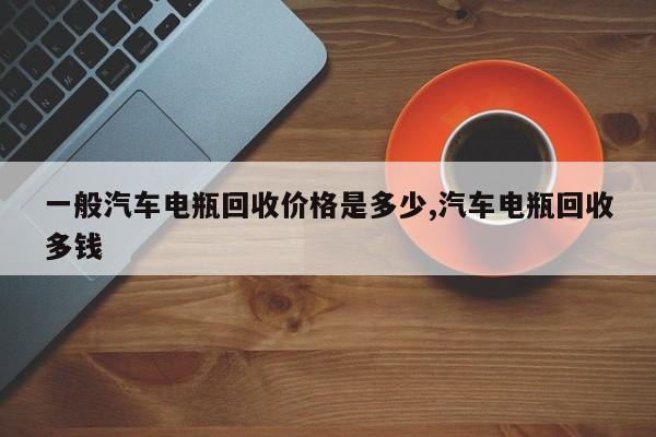 一般汽车电瓶回收价格是多少,汽车电瓶回收多钱
