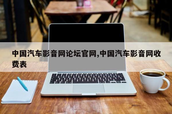 中国汽车影音网论坛官网,中国汽车影音网收费表