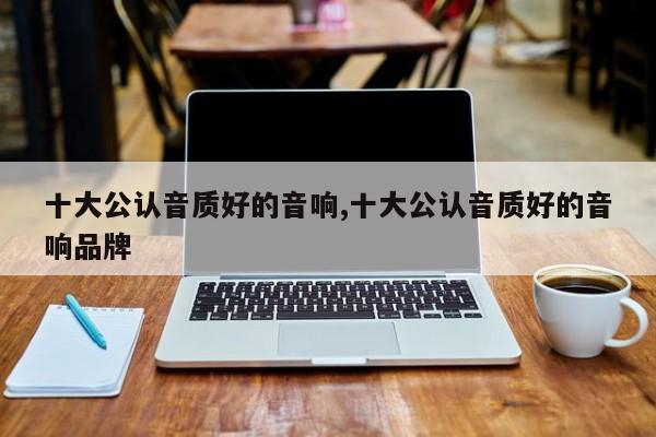 十大公认音质好的音响,十大公认音质好的音响品牌