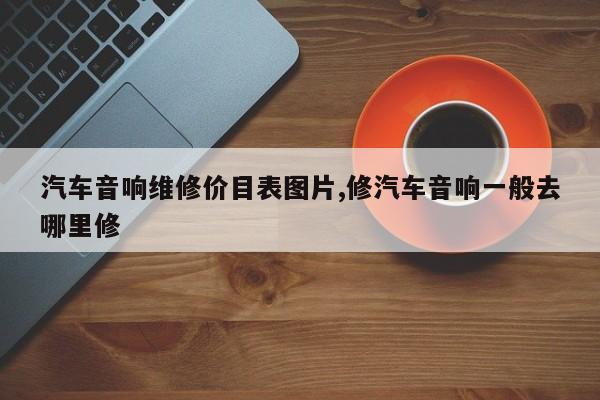 汽车音响维修价目表图片,修汽车音响一般去哪里修