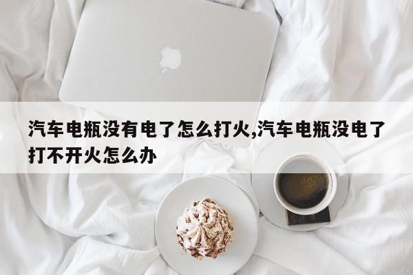 汽车电瓶没有电了怎么打火,汽车电瓶没电了打不开火怎么办