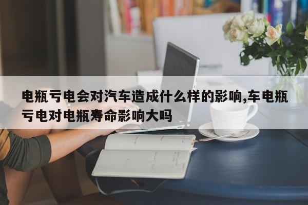 电瓶亏电会对汽车造成什么样的影响,车电瓶亏电对电瓶寿命影响大吗