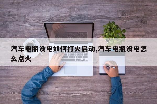汽车电瓶没电如何打火启动,汽车电瓶没电怎么点火