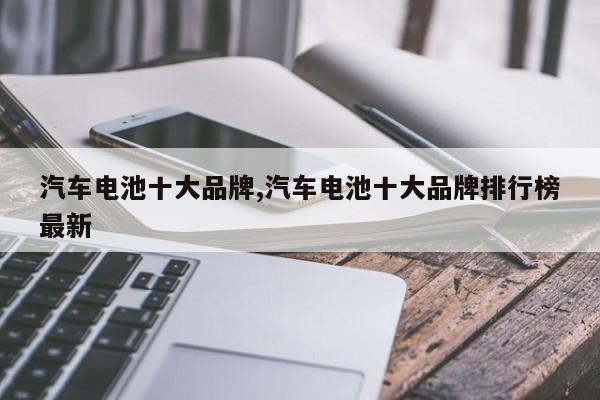 汽车电池十大品牌,汽车电池十大品牌排行榜最新